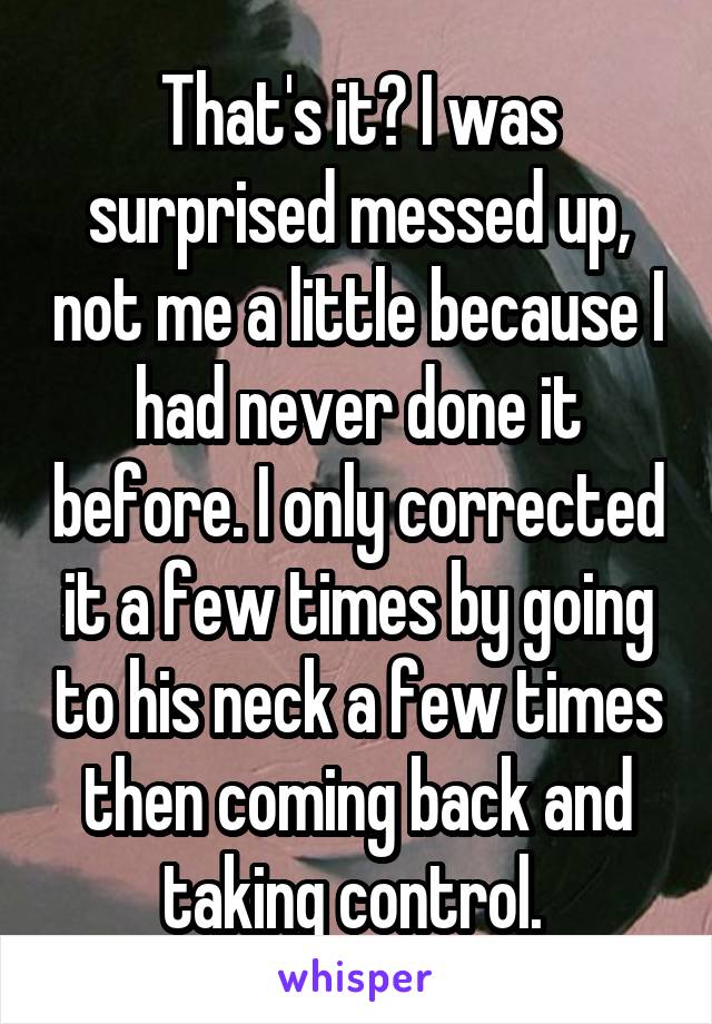 That's it? I was surprised messed up, not me a little because I had never done it before. I only corrected it a few times by going to his neck a few times then coming back and taking control. 