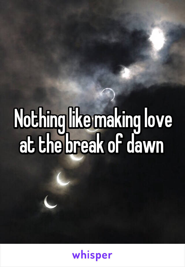 Nothing like making love at the break of dawn 