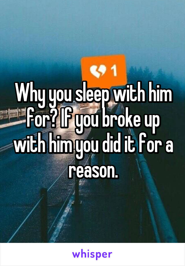 Why you sleep with him for? If you broke up with him you did it for a reason.