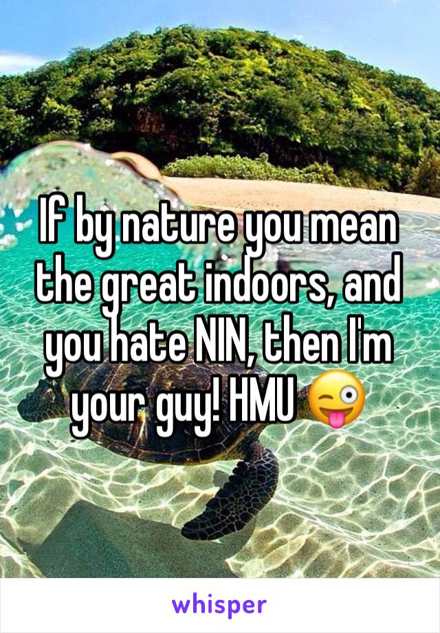 If by nature you mean the great indoors, and you hate NIN, then I'm your guy! HMU 😜