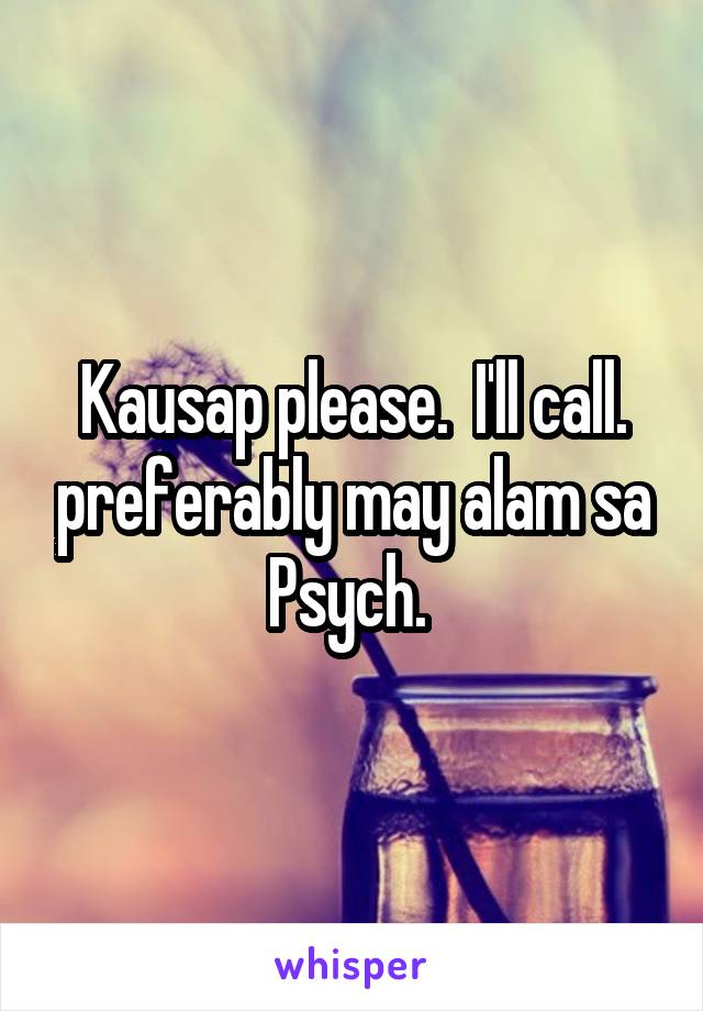 Kausap please.  I'll call. preferably may alam sa Psych. 