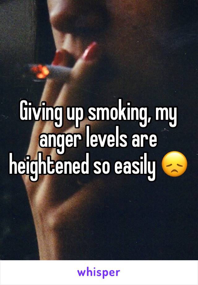 Giving up smoking, my anger levels are heightened so easily 😞