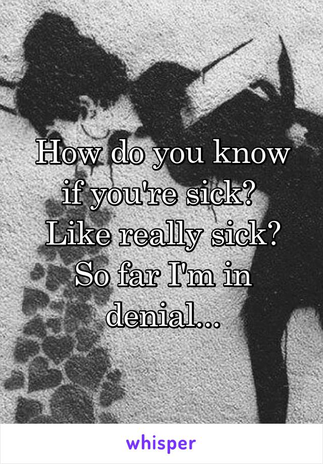 How do you know if you're sick? 
Like really sick?
So far I'm in denial...