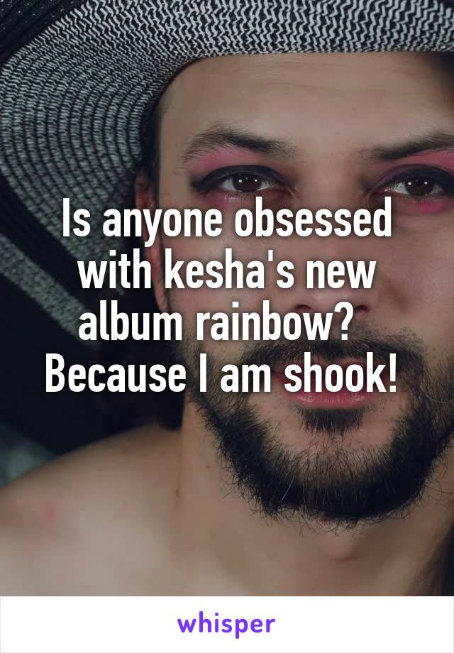Is anyone obsessed with kesha's new album rainbow?  
Because I am shook!  