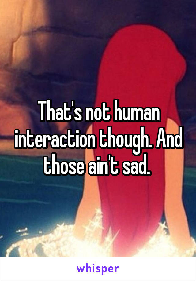 That's not human interaction though. And those ain't sad. 