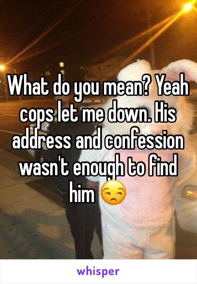 What do you mean? Yeah cops let me down. His address and confession wasn't enough to find him 😒