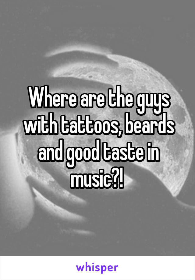 Where are the guys with tattoos, beards and good taste in music?! 