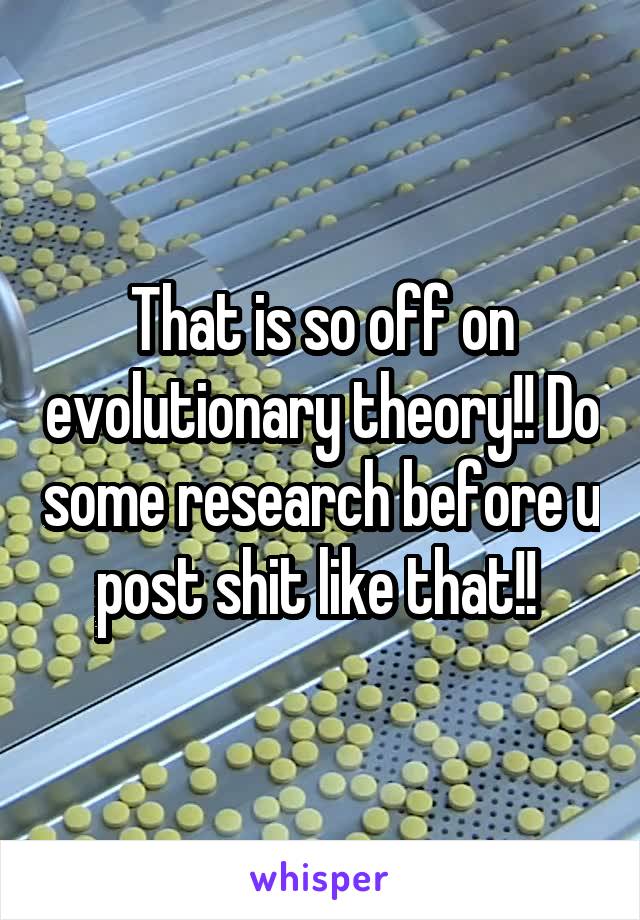 That is so off on evolutionary theory!! Do some research before u post shit like that!! 