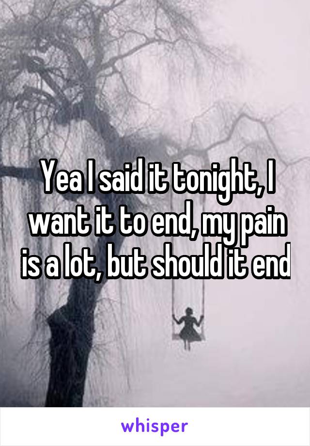 Yea I said it tonight, I want it to end, my pain is a lot, but should it end