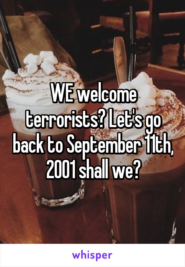 WE welcome terrorists? Let's go back to September 11th, 2001 shall we?
