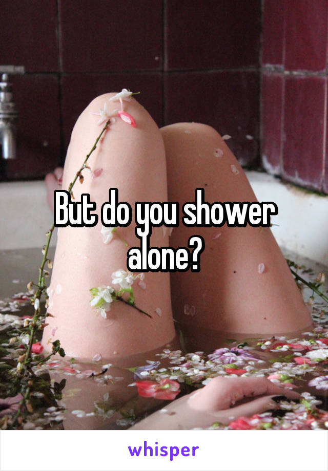But do you shower alone?