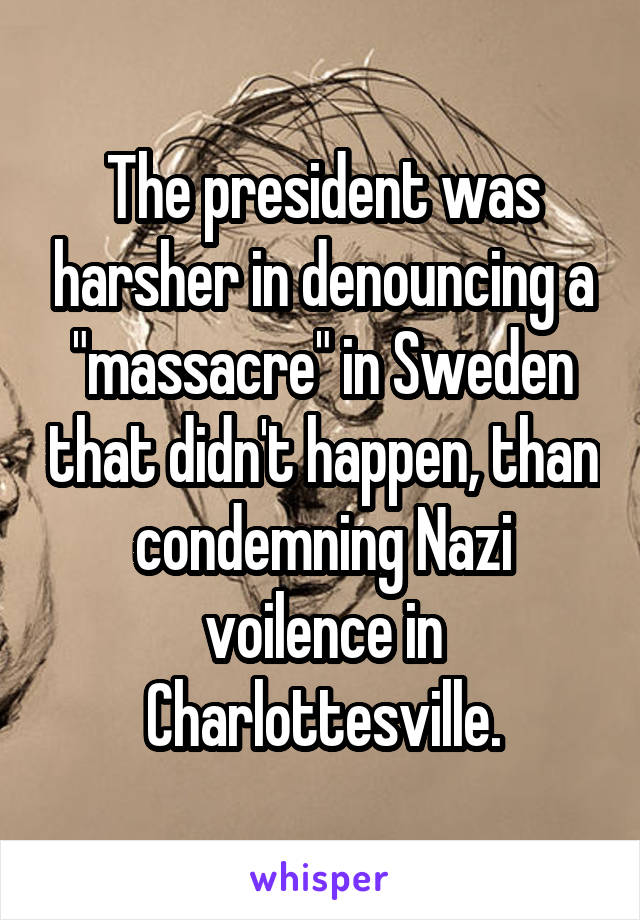 The president was harsher in denouncing a "massacre" in Sweden that didn't happen, than condemning Nazi voilence in Charlottesville.