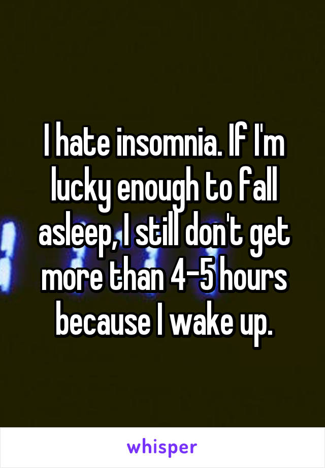 I hate insomnia. If I'm lucky enough to fall asleep, I still don't get more than 4-5 hours because I wake up.