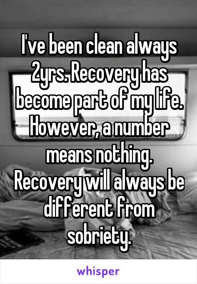 I've been clean always 2yrs. Recovery has become part of my life. However, a number means nothing. Recovery will always be different from sobriety.