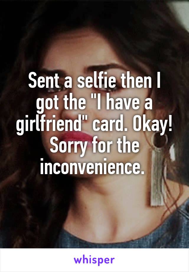 Sent a selfie then I
got the "I have a girlfriend" card. Okay! Sorry for the inconvenience. 
