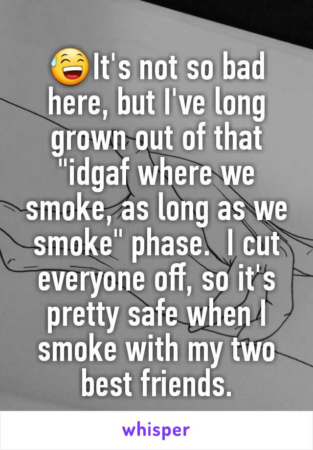 😅It's not so bad here, but I've long grown out of that "idgaf where we smoke, as long as we smoke" phase.  I cut everyone off, so it's pretty safe when I smoke with my two best friends.