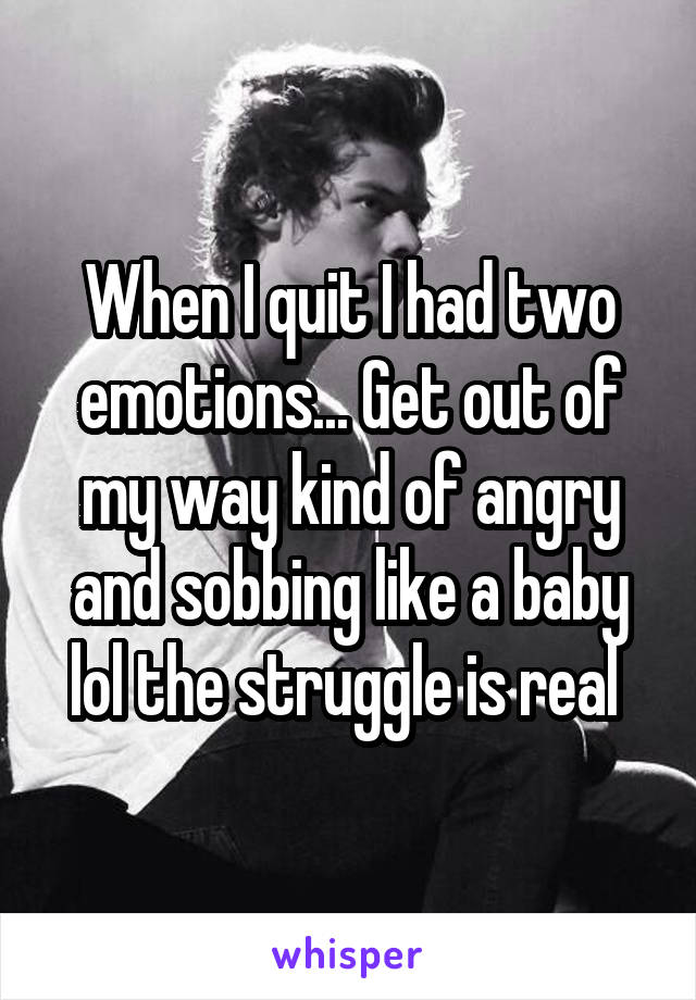 When I quit I had two emotions... Get out of my way kind of angry and sobbing like a baby lol the struggle is real 
