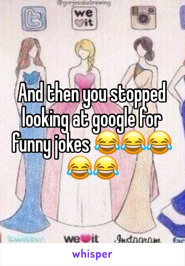 And then you stopped looking at google for funny jokes 😂😂😂😂😂