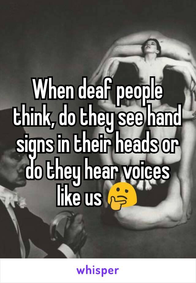 When deaf people think, do they see hand signs in their heads or do they hear voices like us 🤔