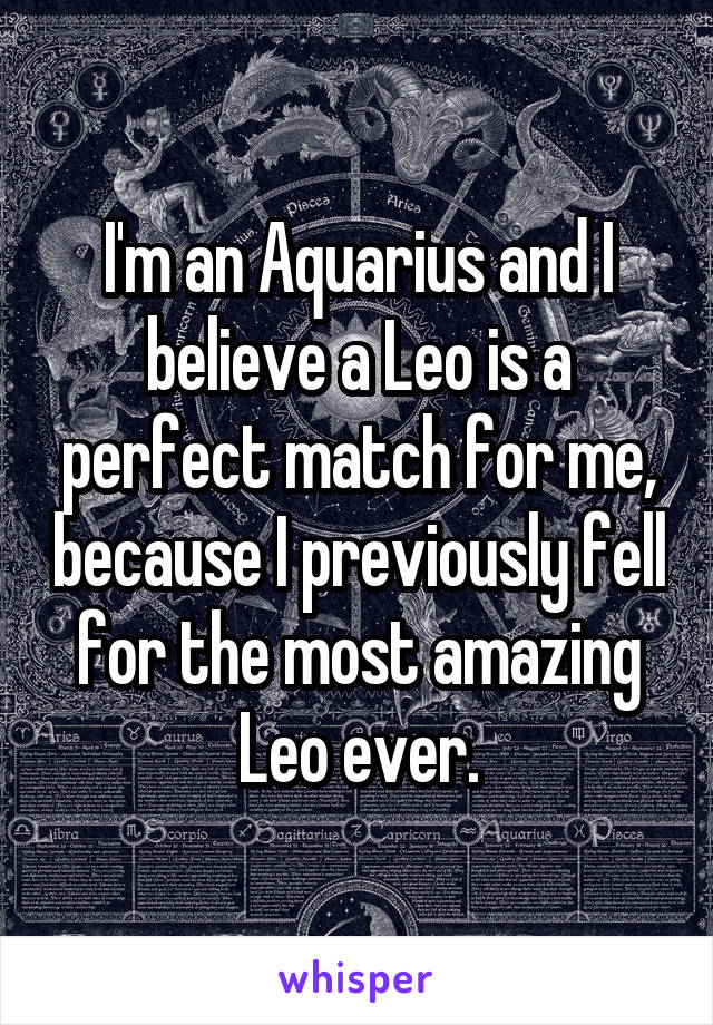 I'm an Aquarius and I believe a Leo is a perfect match for me, because I previously fell for the most amazing Leo ever.