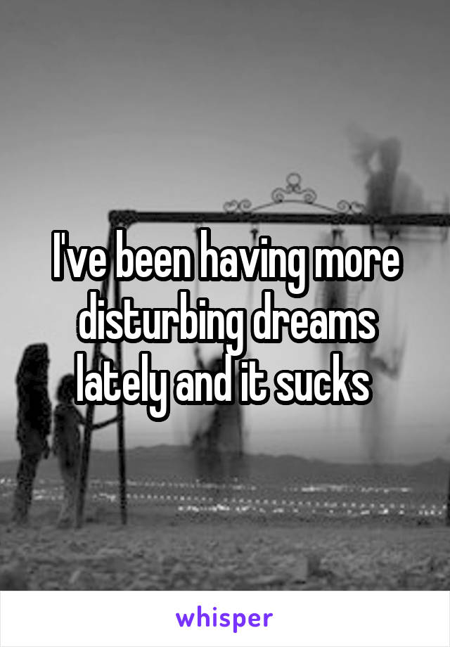 I've been having more disturbing dreams lately and it sucks 