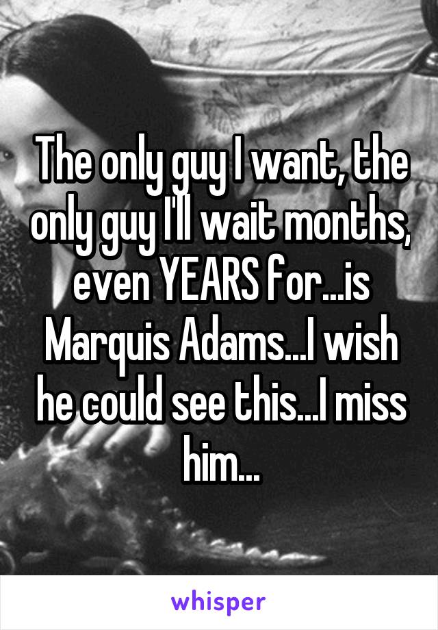 The only guy I want, the only guy I'll wait months, even YEARS for...is Marquis Adams...I wish he could see this...I miss him...