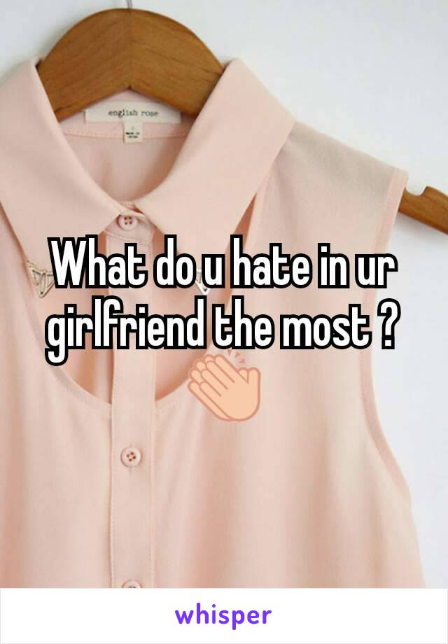 What do u hate in ur girlfriend the most ?👏