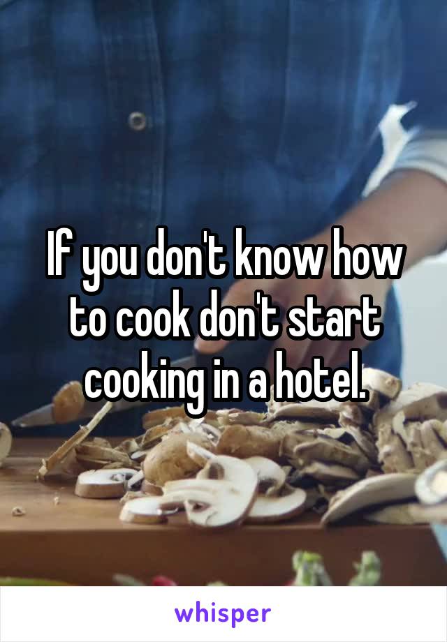 If you don't know how to cook don't start cooking in a hotel.