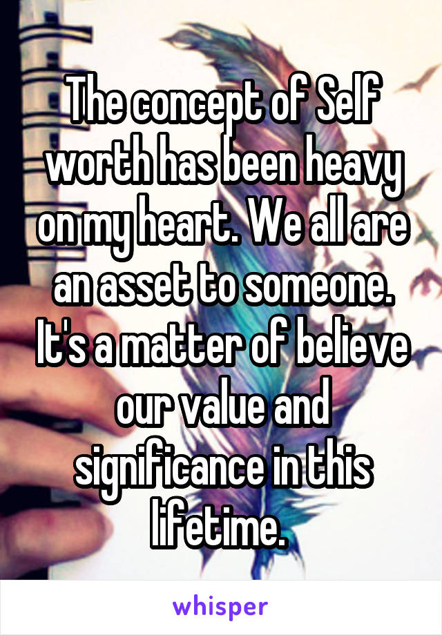 The concept of Self worth has been heavy on my heart. We all are an asset to someone. It's a matter of believe our value and significance in this lifetime. 