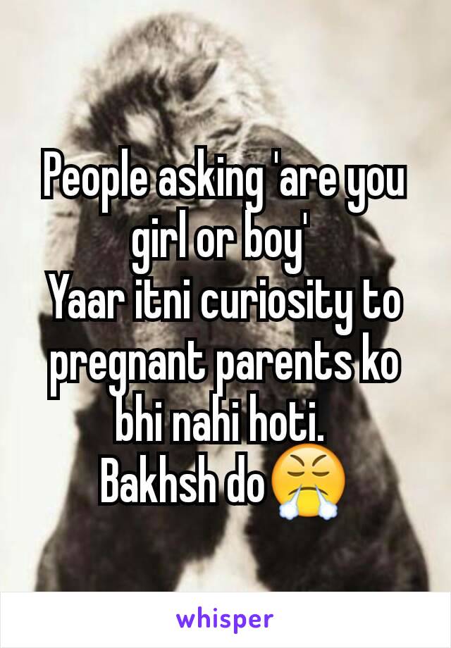 People asking 'are you girl or boy' 
Yaar itni curiosity to pregnant parents ko bhi nahi hoti. 
Bakhsh do😤