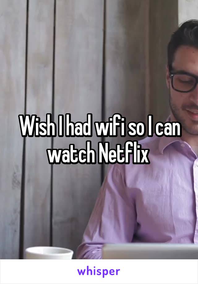 Wish I had wifi so I can watch Netflix 