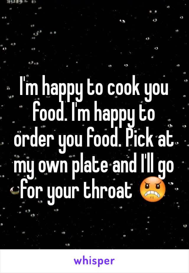 I'm happy to cook you food. I'm happy to order you food. Pick at my own plate and I'll go for your throat 😠