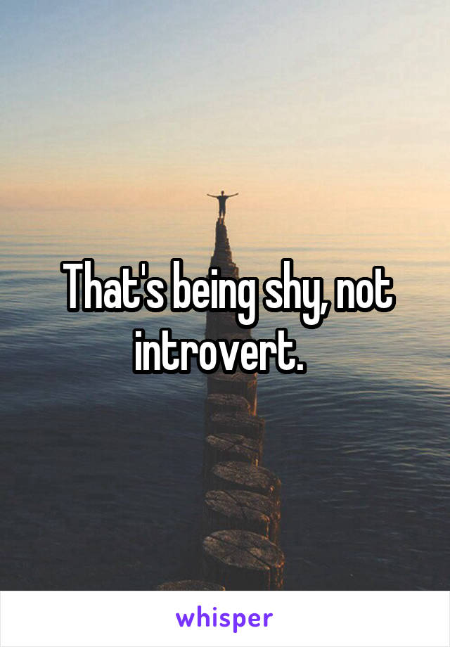 That's being shy, not introvert.  