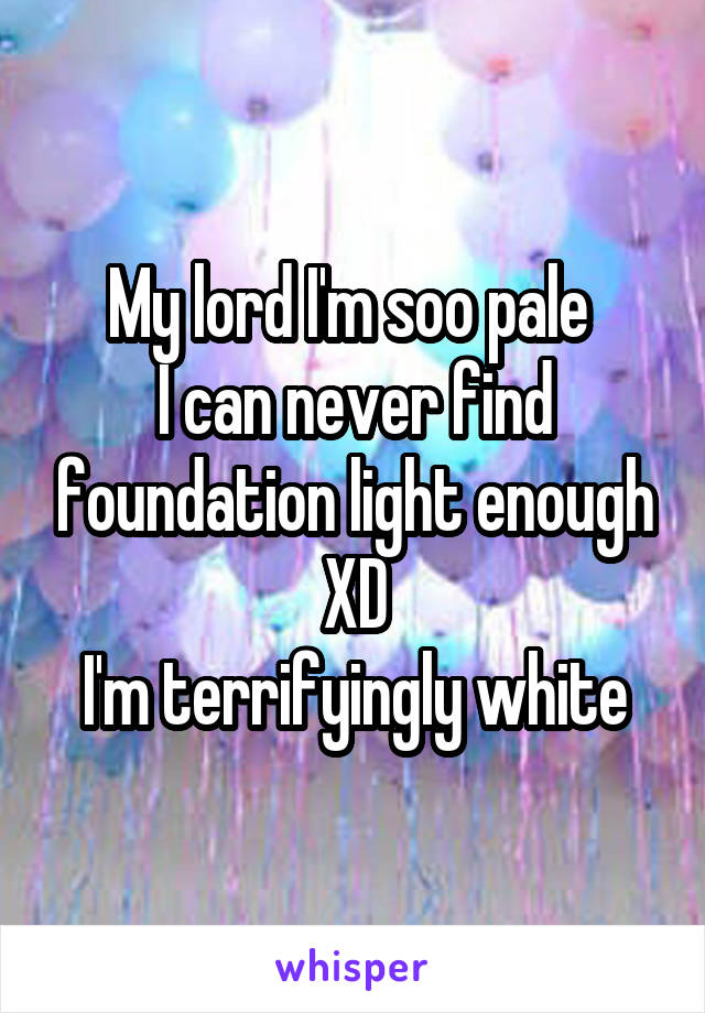 My lord I'm soo pale 
I can never find foundation light enough XD
I'm terrifyingly white