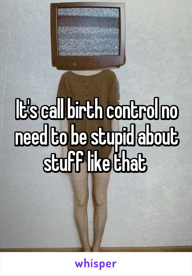 It's call birth control no need to be stupid about stuff like that 
