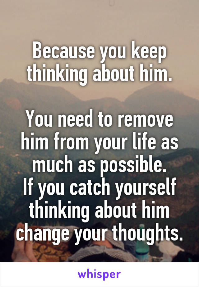 Because you keep thinking about him.

You need to remove him from your life as much as possible.
If you catch yourself thinking about him change your thoughts.