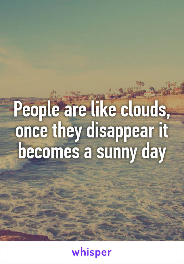 People are like clouds, once they disappear it becomes a sunny day