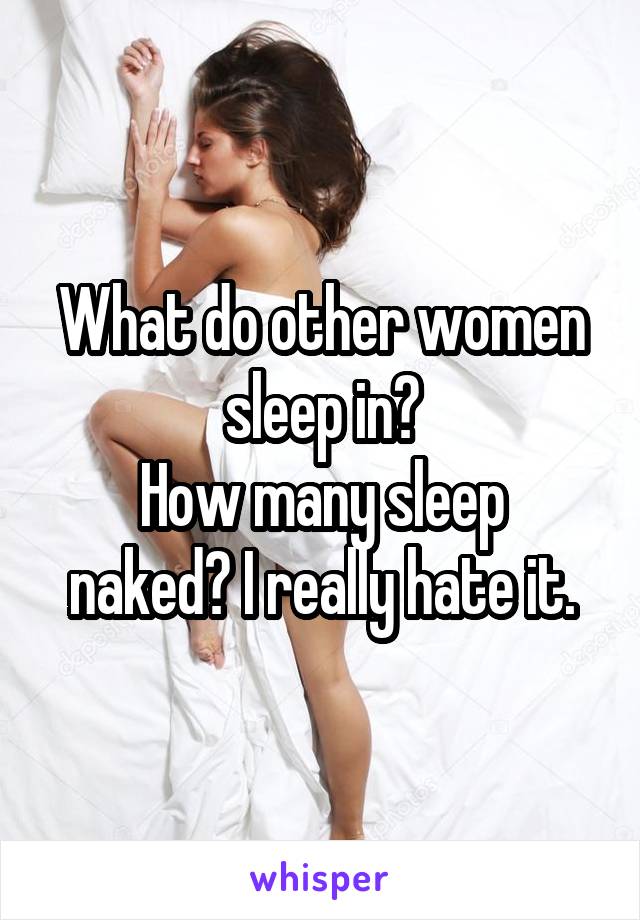 What do other women sleep in?
How many sleep naked? I really hate it.
