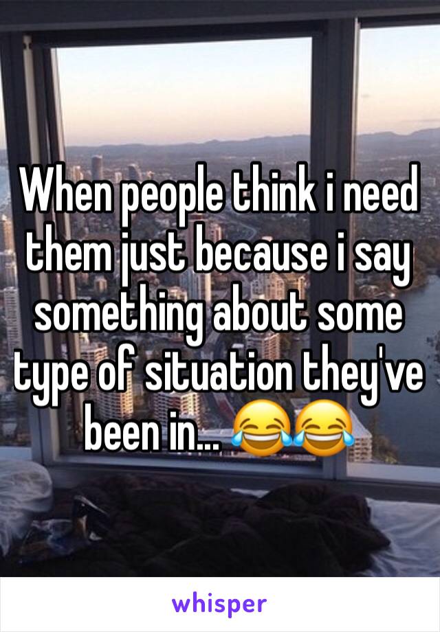 When people think i need them just because i say something about some type of situation they've been in... 😂😂