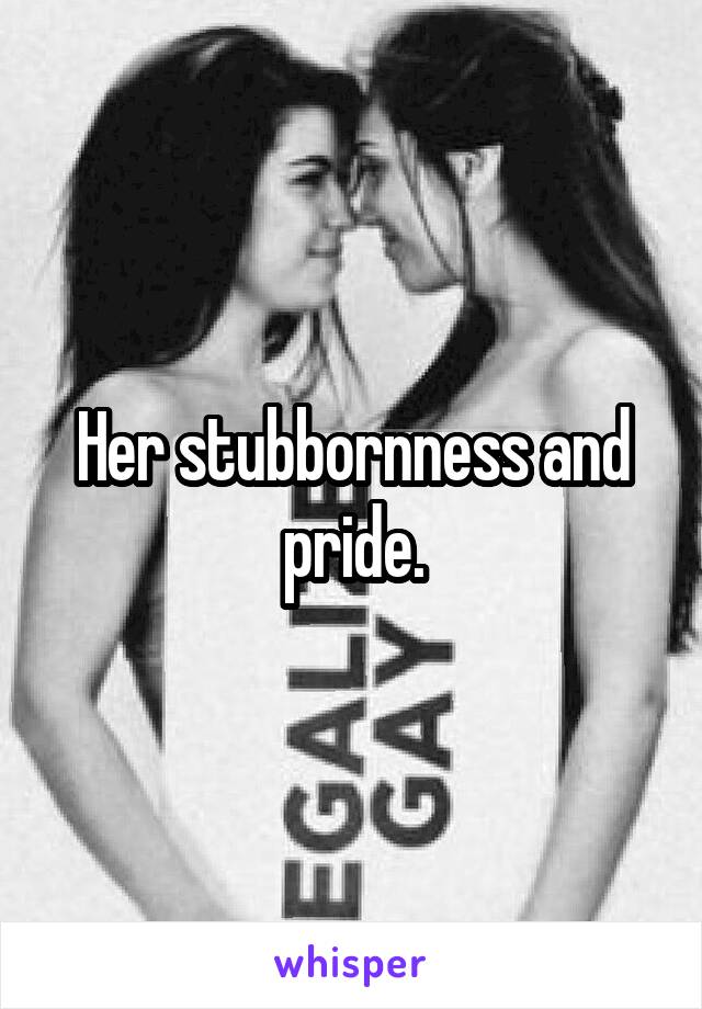 Her stubbornness and pride.