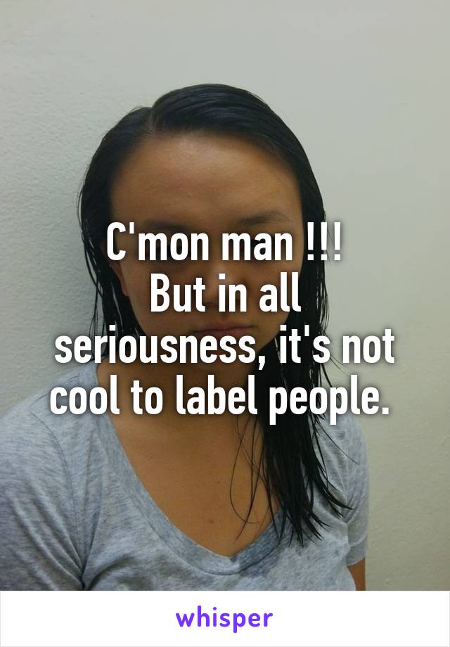 C'mon man !!!
But in all seriousness, it's not cool to label people. 