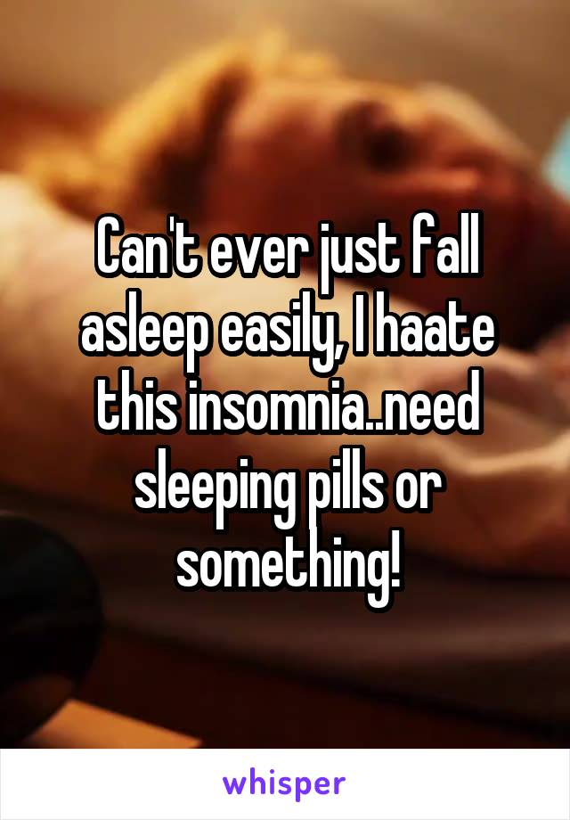 Can't ever just fall asleep easily, I haate this insomnia..need sleeping pills or something!