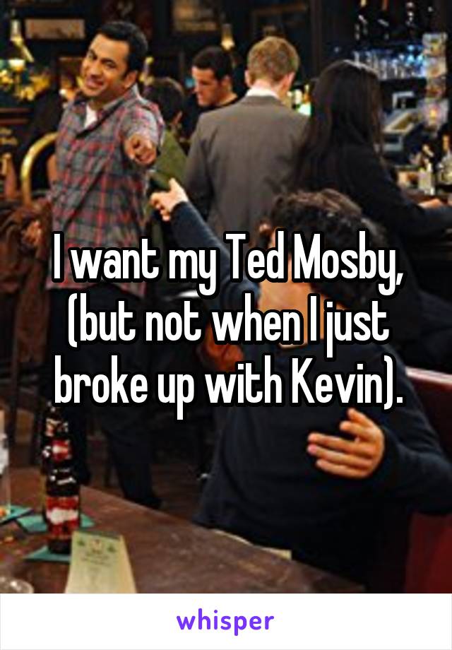 I want my Ted Mosby, (but not when I just broke up with Kevin).