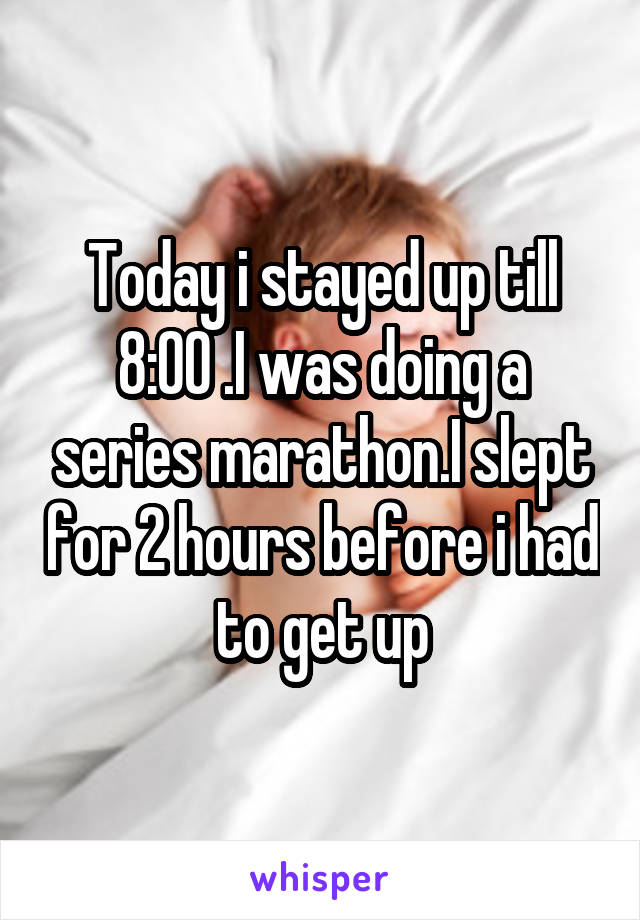 Today i stayed up till 8:00 .I was doing a series marathon.I slept for 2 hours before i had to get up