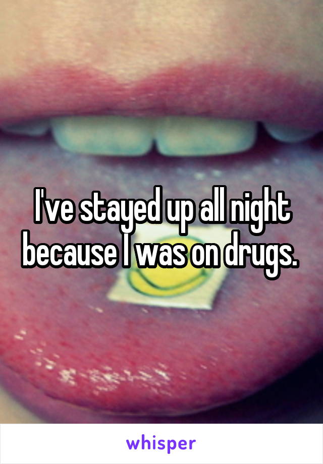 I've stayed up all night because I was on drugs. 