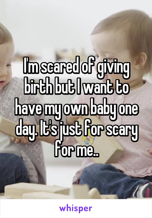 I'm scared of giving birth but I want to have my own baby one day. It's just for scary for me..