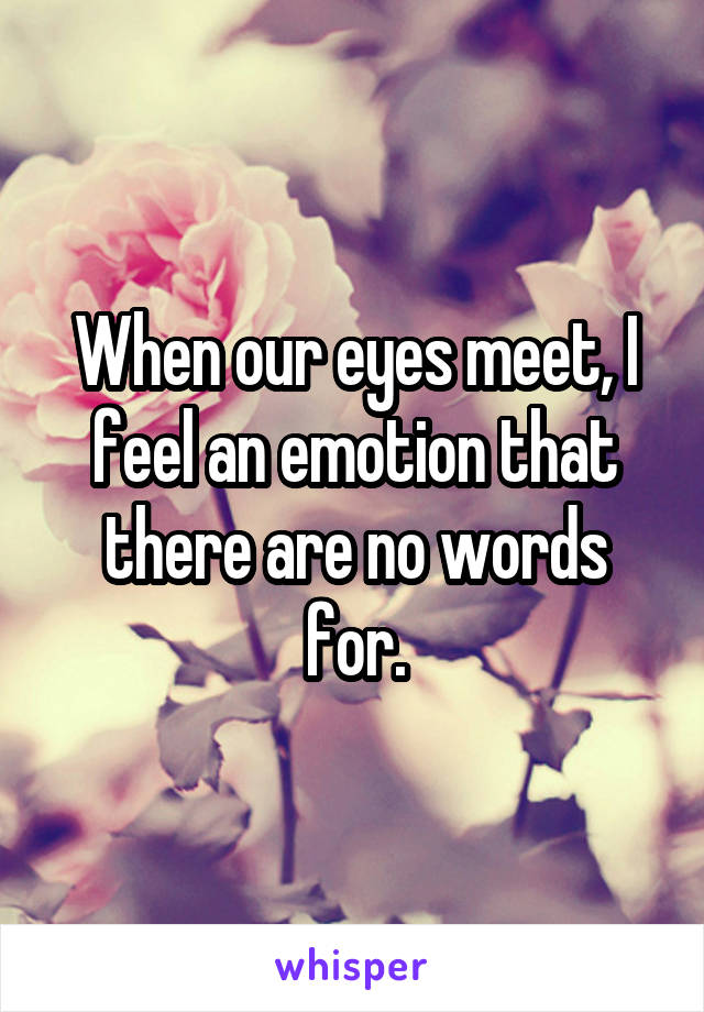 When our eyes meet, I feel an emotion that there are no words for.