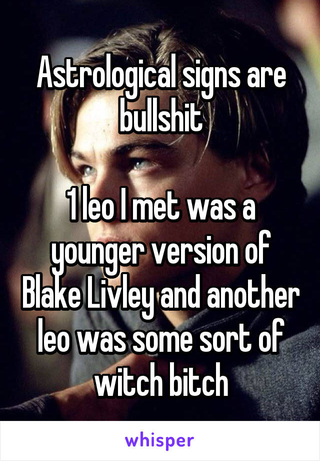 Astrological signs are bullshit

1 leo I met was a younger version of Blake Livley and another leo was some sort of witch bitch
