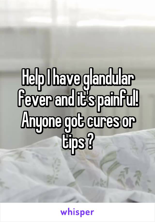Help I have glandular fever and it's painful! Anyone got cures or tips ?