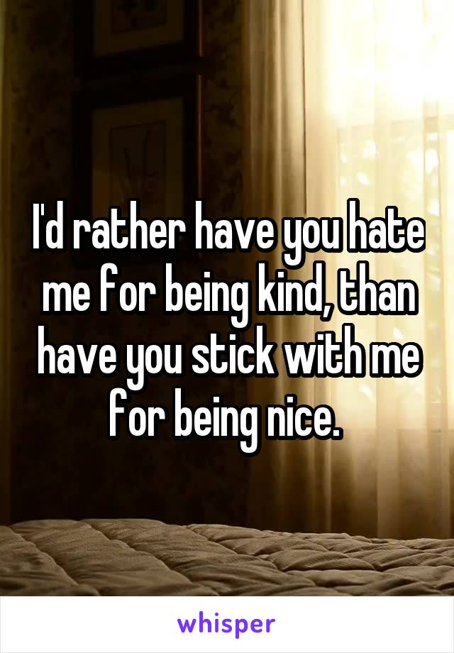 I'd rather have you hate me for being kind, than have you stick with me for being nice. 